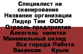 Специалист на сканирование › Название организации ­ Лидер Тим, ООО › Отрасль предприятия ­ Алкоголь, напитки › Минимальный оклад ­ 35 000 - Все города Работа » Вакансии   . Крым,Бахчисарай